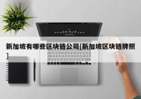 新加坡有哪些区块链公司[新加坡区块链牌照]