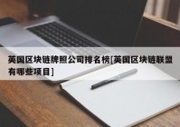 英国区块链牌照公司排名榜[英国区块链联盟有哪些项目]