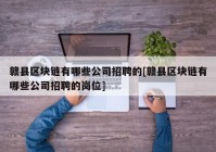 赣县区块链有哪些公司招聘的[赣县区块链有哪些公司招聘的岗位]