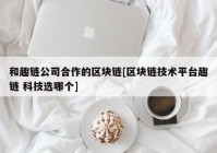 和趣链公司合作的区块链[区块链技术平台趣链 科技选哪个]