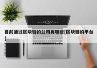 目前通过区块链的公司有哪些[区块链的平台]