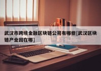 武汉市跨境金融区块链公司有哪些[武汉区块链产业园在哪]