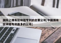 国际上拥有区块链专利的主要公司[中国拥有区块链专利最多的公司]