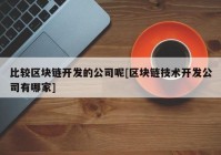 比较区块链开发的公司呢[区块链技术开发公司有哪家]