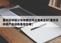 重庆区块链公司有国企吗还是央企好[重庆区块链产业创新基地在哪]