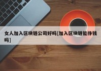 女人加入区块链公司好吗[加入区块链能挣钱吗]