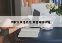 刘权区块链公司[刘昌用区块链]