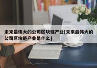 未来最伟大的公司区块链产业[未来最伟大的公司区块链产业是什么]