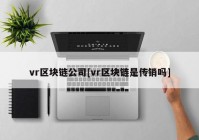 vr区块链公司[vr区块链是传销吗]