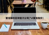 聚龙股份区块链子公司[*st聚龙股份]