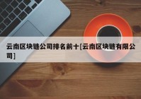 云南区块链公司排名前十[云南区块链有限公司]