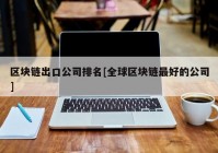 区块链出口公司排名[全球区块链最好的公司]