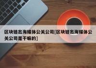 区块链出海媒体公关公司[区块链出海媒体公关公司是干嘛的]