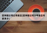 区块链公司公司老总[区块链公司公司老总年薪多少]