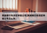 英国银行投资区块链公司[英国银行投资区块链公司怎么样]