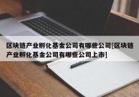 区块链产业孵化基金公司有哪些公司[区块链产业孵化基金公司有哪些公司上市]